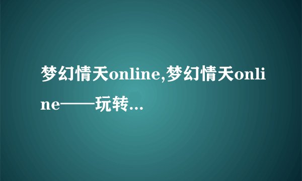 梦幻情天online,梦幻情天online——玩转浪漫幻想世界