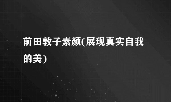 前田敦子素颜(展现真实自我的美)