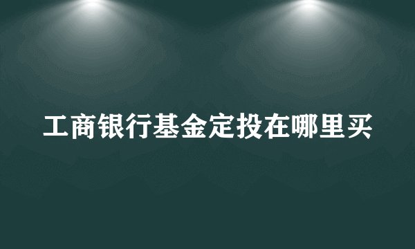 工商银行基金定投在哪里买