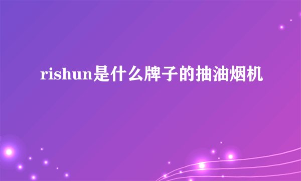 rishun是什么牌子的抽油烟机