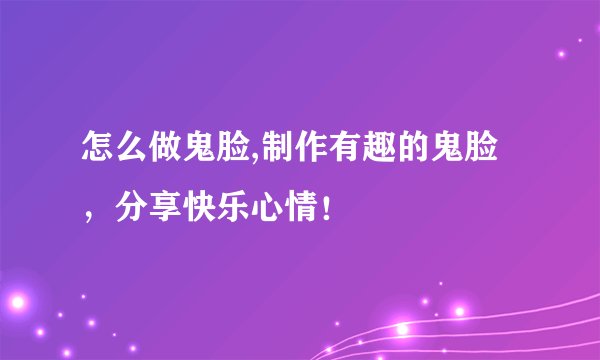 怎么做鬼脸,制作有趣的鬼脸，分享快乐心情！
