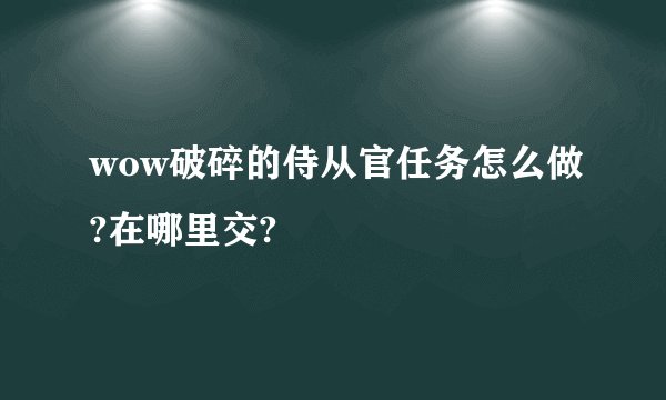 wow破碎的侍从官任务怎么做?在哪里交?