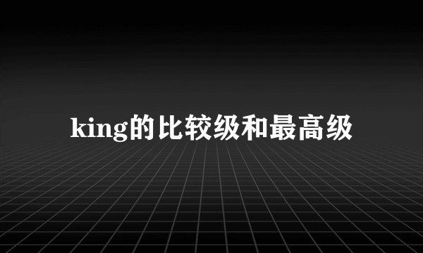 king的比较级和最高级