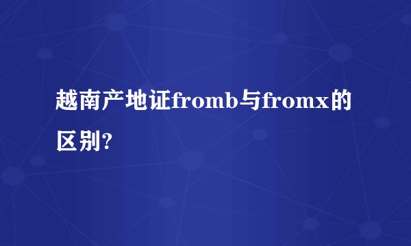 越南产地证fromb与fromx的区别?