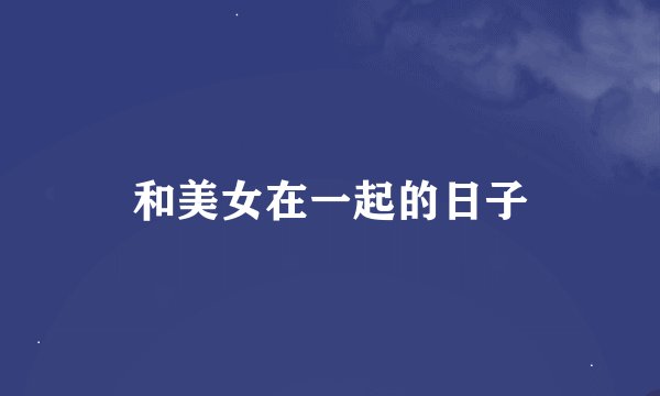 和美女在一起的日子