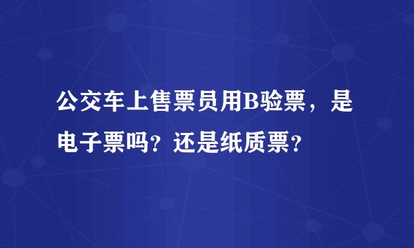 公交车上售票员用B验票，是电子票吗？还是纸质票？