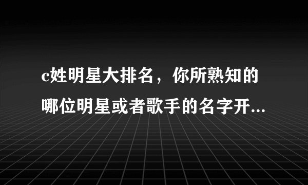 c姓明星大排名，你所熟知的哪位明星或者歌手的名字开头是C的