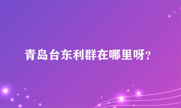 青岛台东利群在哪里呀？