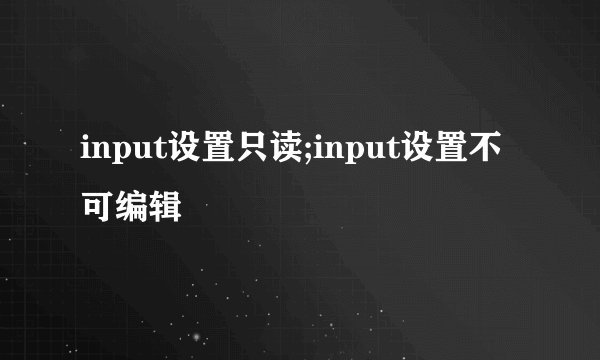 input设置只读;input设置不可编辑
