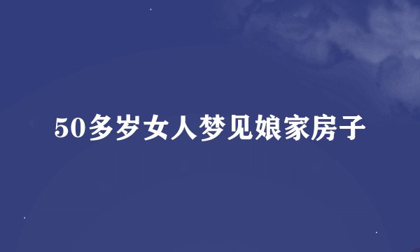 50多岁女人梦见娘家房子