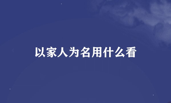 以家人为名用什么看