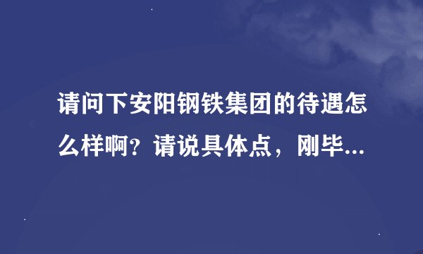 请问下安阳钢铁集团的待遇怎么样啊？请说具体点，刚毕业的到那怎么样啊？