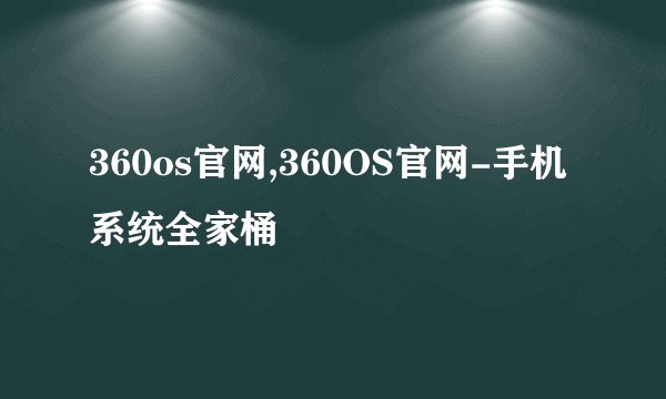 360os官网,360OS官网-手机系统全家桶