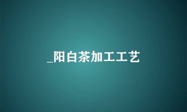 _阳白茶加工工艺