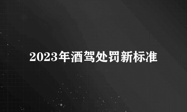 2023年酒驾处罚新标准