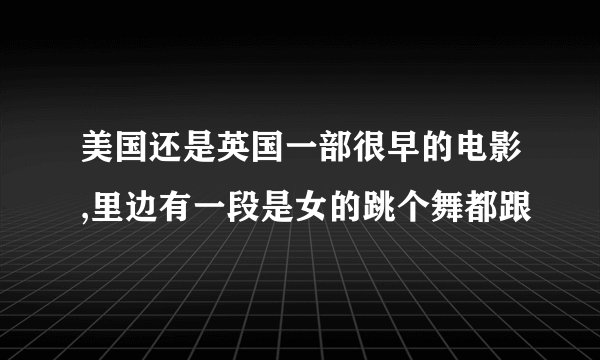 美国还是英国一部很早的电影,里边有一段是女的跳个舞都跟