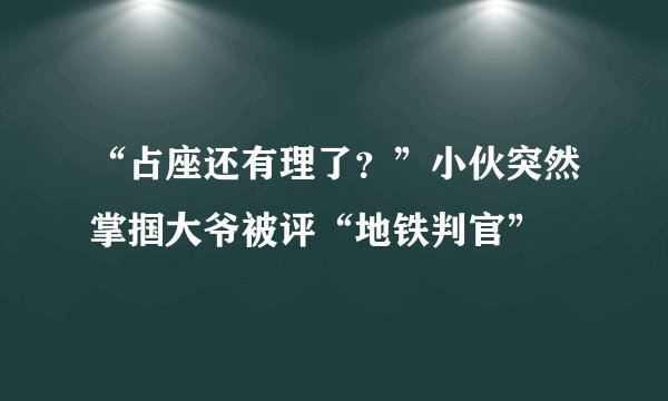 “占座还有理了？”小伙突然掌掴大爷被评“地铁判官”