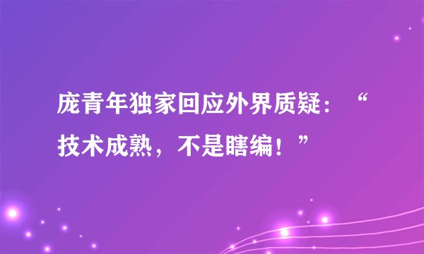 庞青年独家回应外界质疑：“技术成熟，不是瞎编！”
