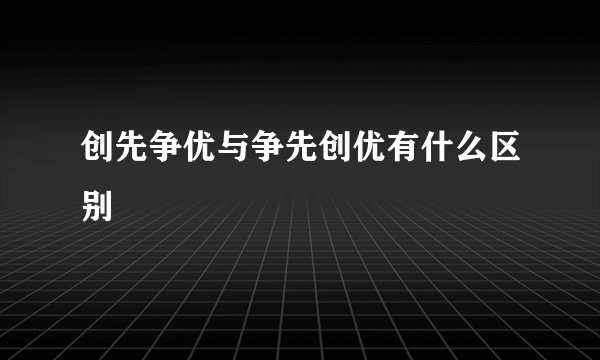 创先争优与争先创优有什么区别