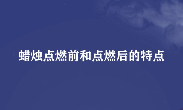 蜡烛点燃前和点燃后的特点