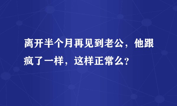 离开半个月再见到老公，他跟疯了一样，这样正常么？