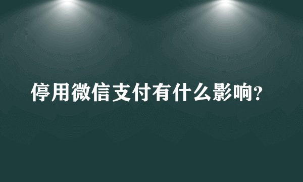停用微信支付有什么影响？