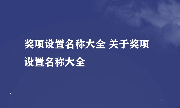 奖项设置名称大全 关于奖项设置名称大全