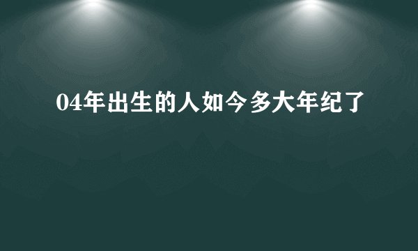 04年出生的人如今多大年纪了