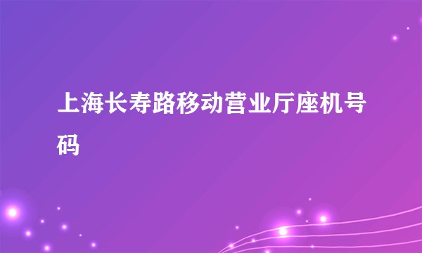 上海长寿路移动营业厅座机号码
