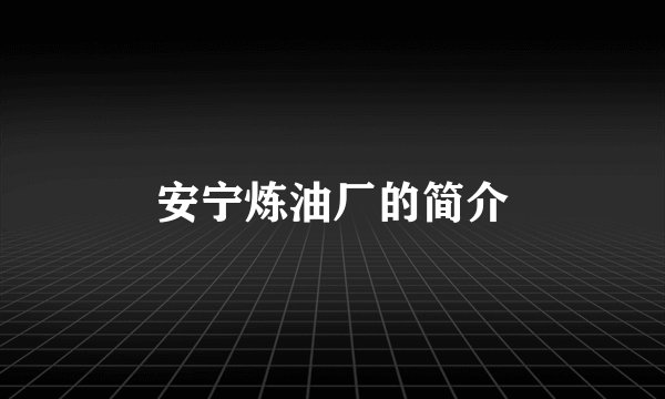 安宁炼油厂的简介