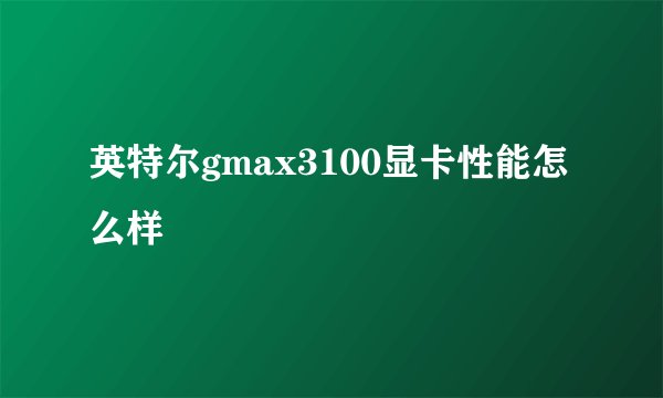 英特尔gmax3100显卡性能怎么样