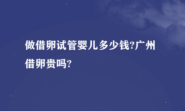 做借卵试管婴儿多少钱?广州借卵贵吗?
