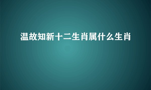 温故知新十二生肖属什么生肖