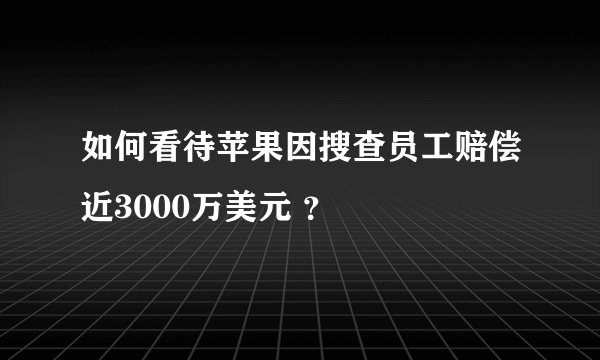 如何看待苹果因搜查员工赔偿近3000万美元 ？