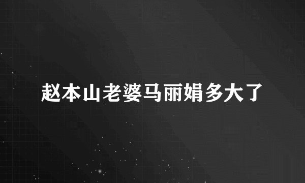 赵本山老婆马丽娟多大了