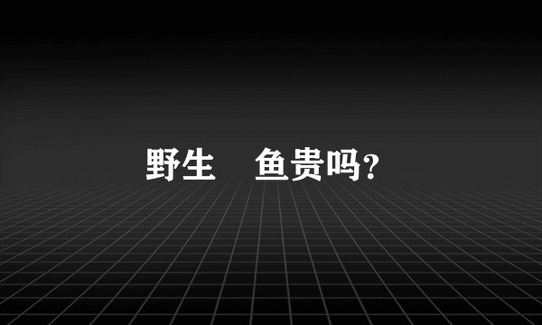 野生鳡鱼贵吗？