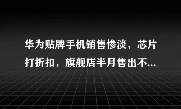 华为贴牌手机销售惨淡，芯片打折扣，旗舰店半月售出不到100台