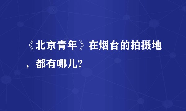 《北京青年》在烟台的拍摄地，都有哪儿?