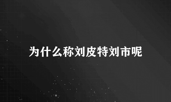 为什么称刘皮特刘市呢