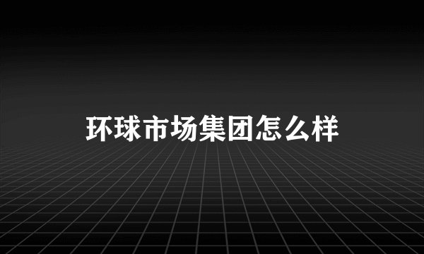 环球市场集团怎么样