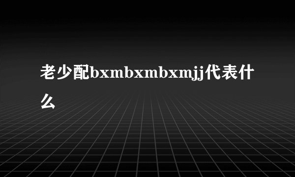 老少配bxmbxmbxmjj代表什么