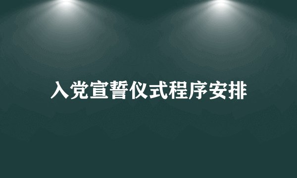 入党宣誓仪式程序安排