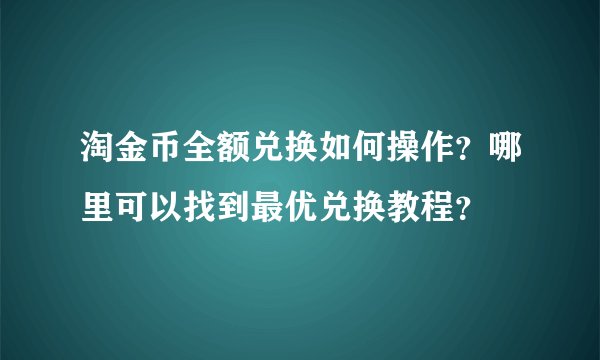 淘金币全额兑换如何操作？哪里可以找到最优兑换教程？