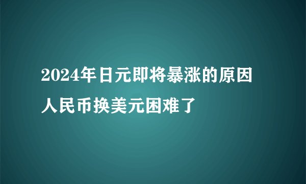 2024年日元即将暴涨的原因 人民币换美元困难了