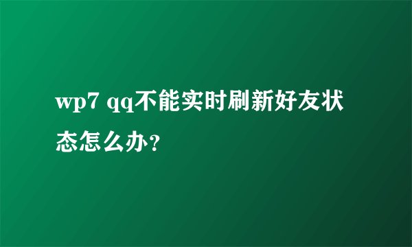 wp7 qq不能实时刷新好友状态怎么办？