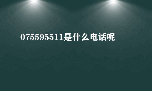 075595511是什么电话呢