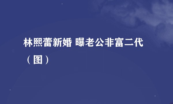 林熙蕾新婚 曝老公非富二代（图）