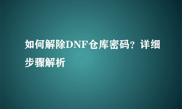 如何解除DNF仓库密码？详细步骤解析