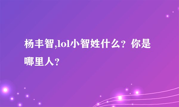 杨丰智,lol小智姓什么？你是哪里人？