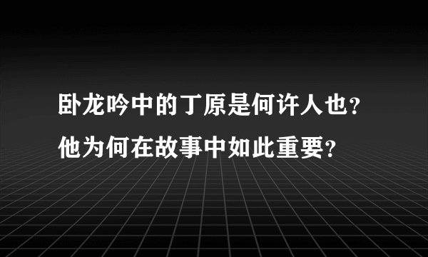 卧龙吟中的丁原是何许人也？他为何在故事中如此重要？